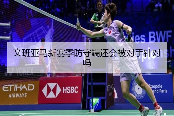 文班亚马新赛季防守端还会被对手针对吗