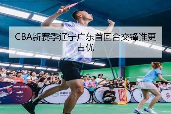 CBA新赛季辽宁广东首回合交锋谁更占优