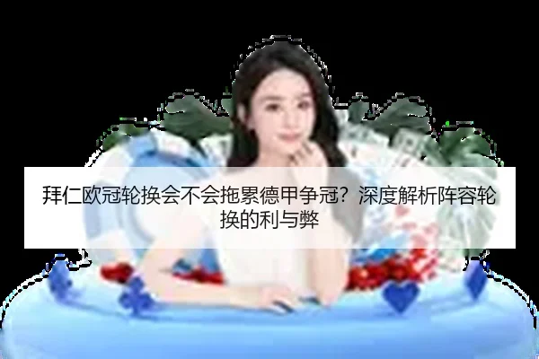 拜仁欧冠轮换会不会拖累德甲争冠？深度解析阵容轮换的利与弊