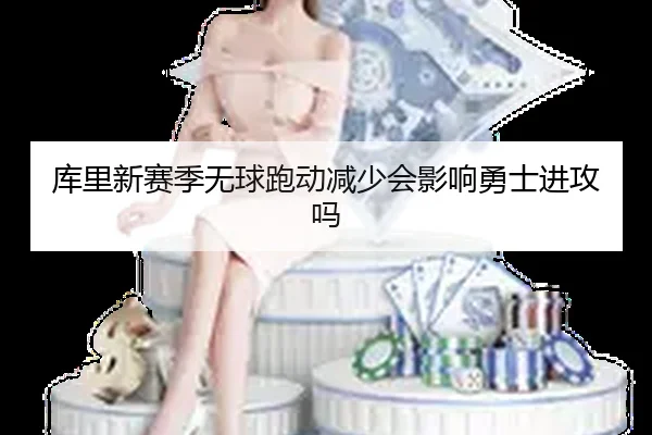 库里新赛季无球跑动减少会影响勇士进攻吗