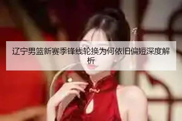 辽宁男篮新赛季锋线轮换为何依旧偏短深度解析