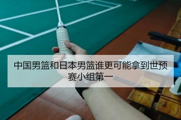 中国男篮和日本男篮谁更可能拿到世预赛小组第一