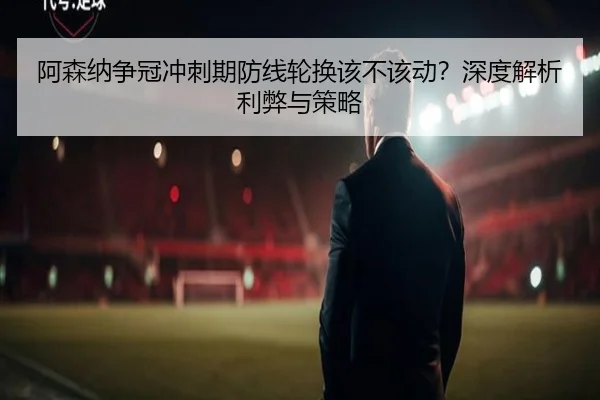 阿森纳争冠冲刺期防线轮换该不该动？深度解析利弊与策略