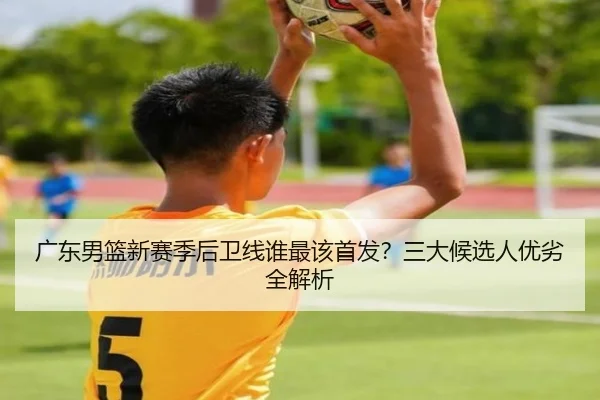 广东男篮新赛季后卫线谁最该首发？三大候选人优劣全解析