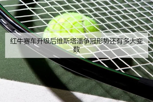 红牛赛车升级后维斯塔潘争冠形势还有多大变数