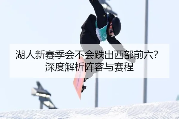 湖人新赛季会不会跌出西部前六？深度解析阵容与赛程