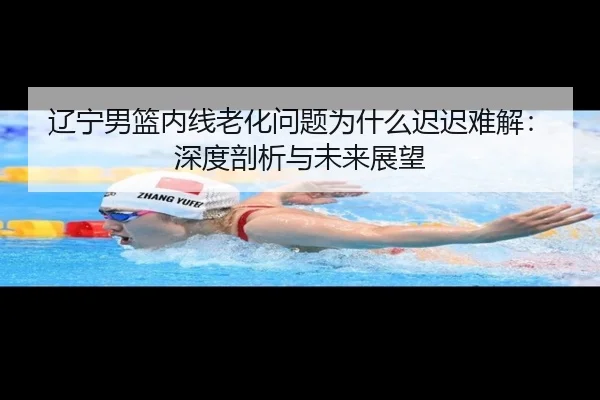 辽宁男篮内线老化问题为什么迟迟难解：深度剖析与未来展望
