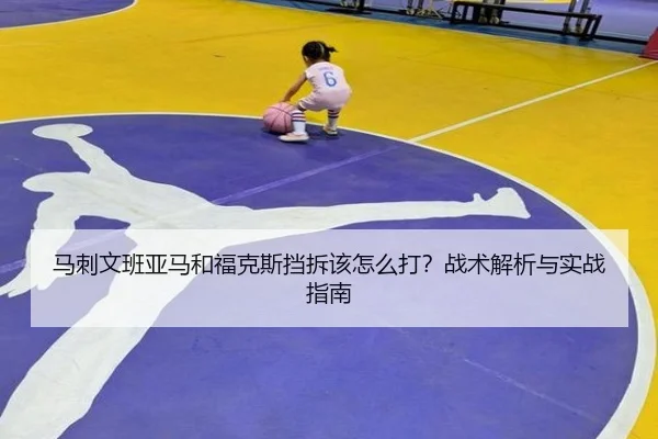 马刺文班亚马和福克斯挡拆该怎么打？战术解析与实战指南