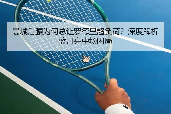 曼城后腰为何总让罗德里超负荷？深度解析蓝月亮中场困局