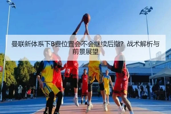 曼联新体系下B费位置会不会继续后撤？战术解析与前景展望