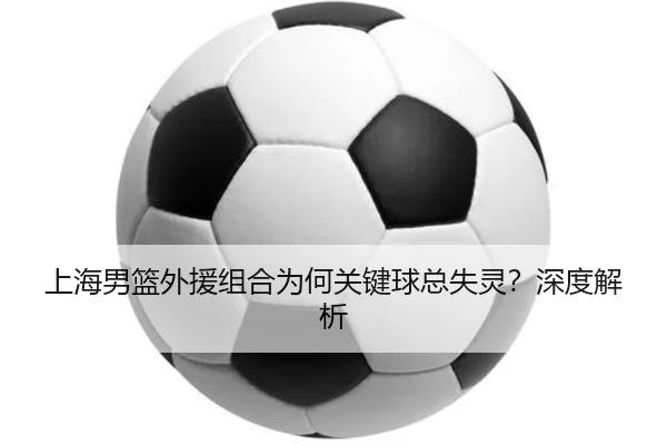 上海男篮外援组合为何关键球总失灵？深度解析