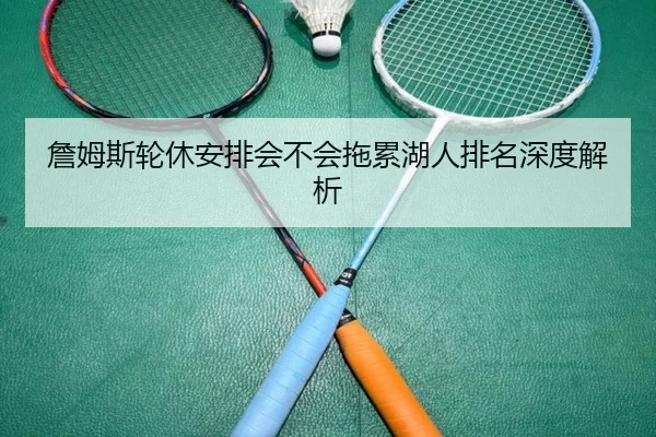 詹姆斯轮休安排会不会拖累湖人排名深度解析