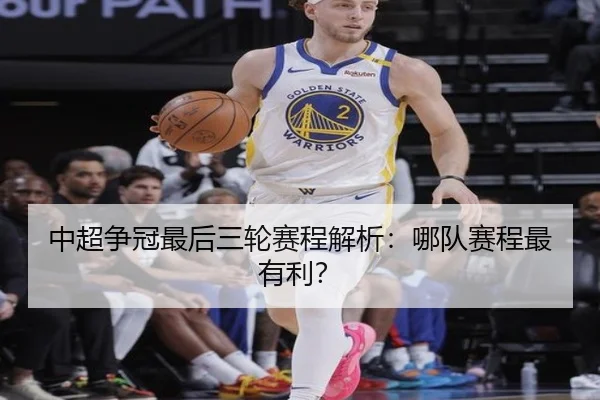 中超争冠最后三轮赛程解析：哪队赛程最有利？